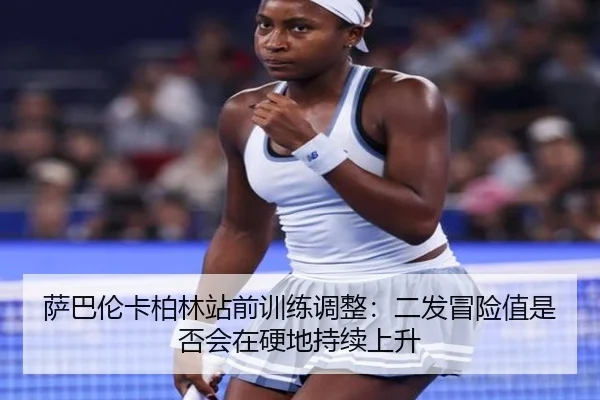 萨巴伦卡柏林站前训练调整：二发冒险值是否会在硬地持续上升