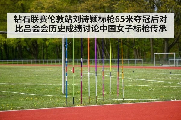 钻石联赛伦敦站刘诗颖标枪65米夺冠后对比吕会会历史成绩讨论中国女子标枪传承