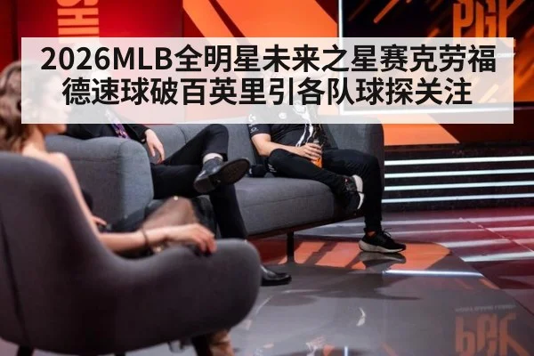 2026MLB全明星未来之星赛克劳福德速球破百英里引各队球探关注
