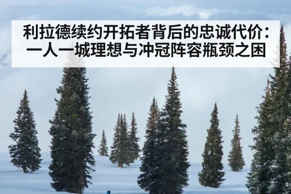 利拉德续约开拓者背后的忠诚代价：一人一城理想与冲冠阵容瓶颈之困