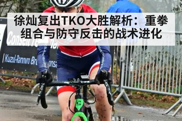 徐灿复出TKO大胜解析：重拳组合与防守反击的战术进化