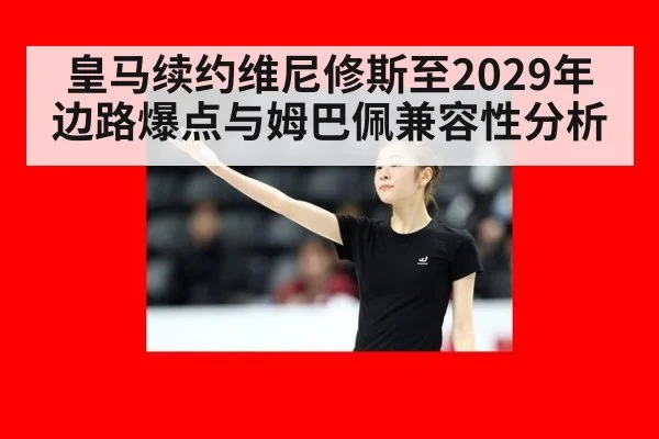 皇马续约维尼修斯至2029年边路爆点与姆巴佩兼容性分析