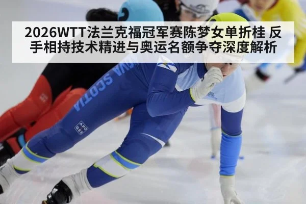 2026WTT法兰克福冠军赛陈梦女单折桂 反手相持技术精进与奥运名额争夺深度解析