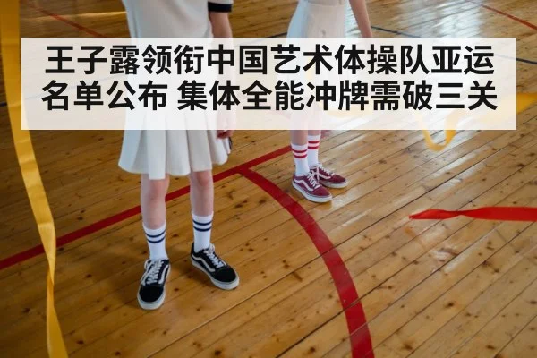 王子露领衔中国艺术体操队亚运名单公布 集体全能冲牌需破三关